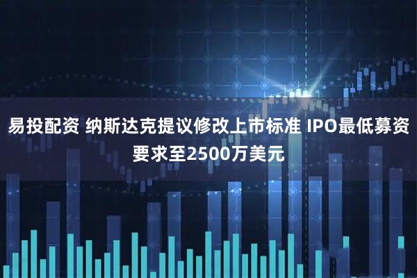 易投配资 纳斯达克提议修改上市标准 IPO最低募资要求至2500万美元