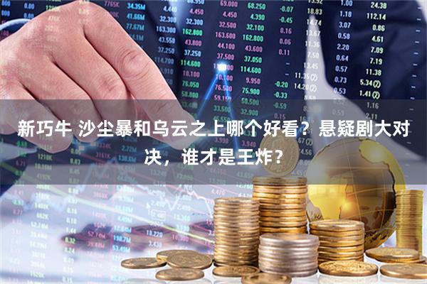 新巧牛 沙尘暴和乌云之上哪个好看？悬疑剧大对决，谁才是王炸？
