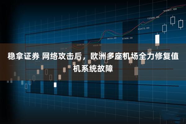 稳拿证券 网络攻击后，欧洲多座机场全力修复值机系统故障