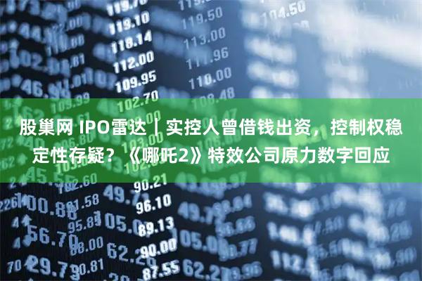 股巢网 IPO雷达｜实控人曾借钱出资，控制权稳定性存疑？《哪吒2》特效公司原力数字回应