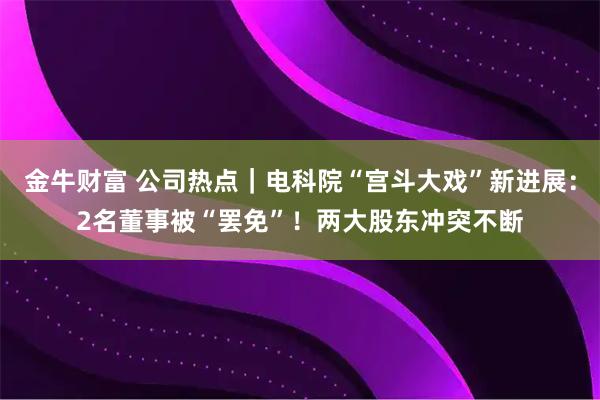 金牛财富 公司热点｜电科院“宫斗大戏”新进展：2名董事被“罢免”！两大股东冲突不断