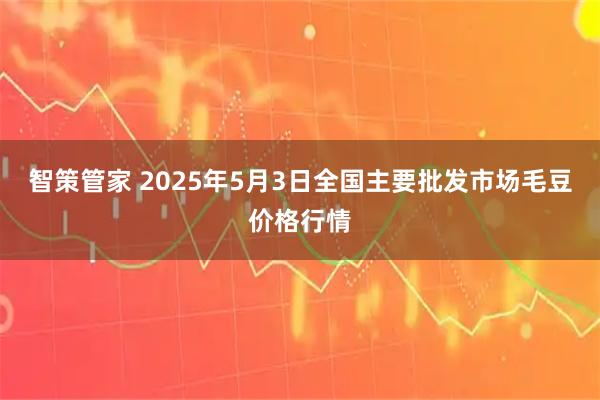 智策管家 2025年5月3日全国主要批发市场毛豆价格行情