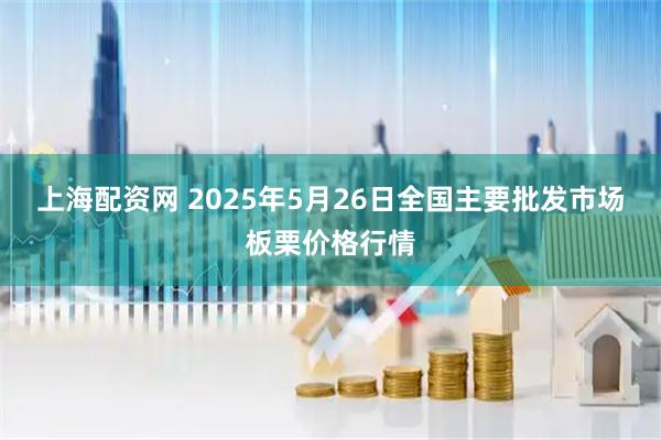 上海配资网 2025年5月26日全国主要批发市场板栗价格行情