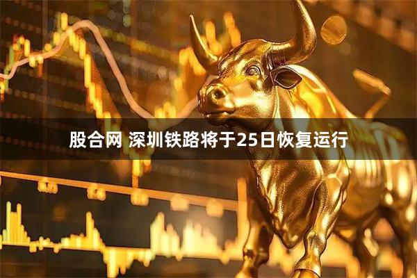 股合网 深圳铁路将于25日恢复运行
