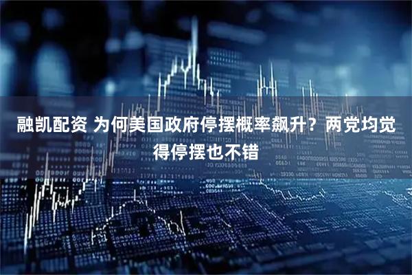 融凯配资 为何美国政府停摆概率飙升？两党均觉得停摆也不错