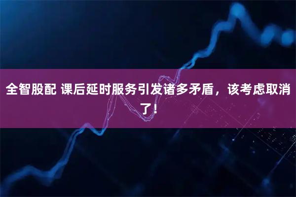 全智股配 课后延时服务引发诸多矛盾，该考虑取消了！