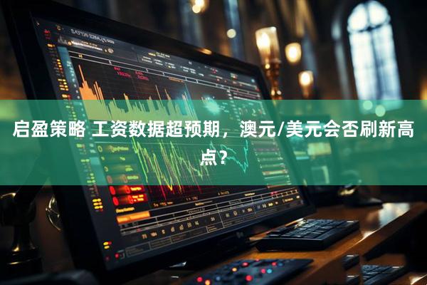 启盈策略 工资数据超预期，澳元/美元会否刷新高点？