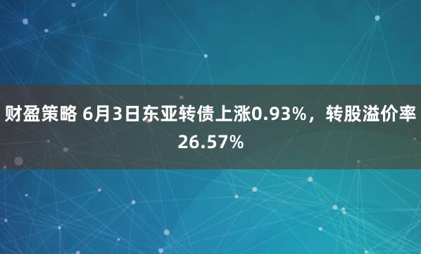 财盈策略 6月3日东亚转债上涨0.93%，转股溢价率26.57%