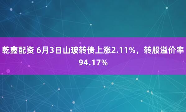 乾鑫配资 6月3日山玻转债上涨2.11%，转股溢价率94.17%