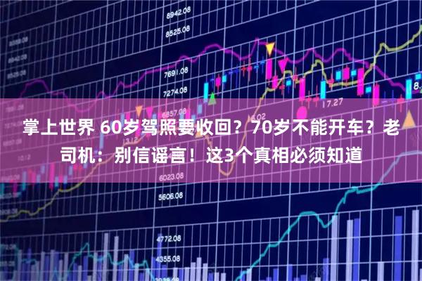 掌上世界 60岁驾照要收回？70岁不能开车？老司机：别信谣言！这3个真相必须知道