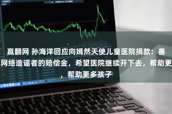 赢翻网 孙海洋回应向嫣然天使儿童医院捐款:善款来自网络造谣者的赔偿金,希望医院继续开下去,帮助更多孩子