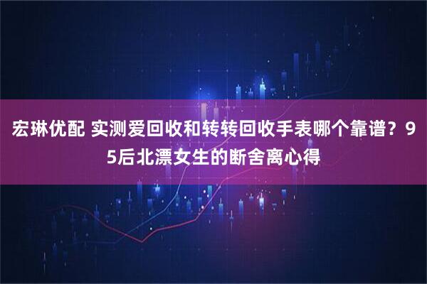 宏琳优配 实测爱回收和转转回收手表哪个靠谱？95后北漂女生的断舍离心得