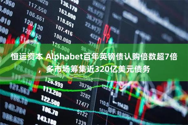 恒运资本 Alphabet百年英镑债认购倍数超7倍，多市场筹集近320亿美元债务