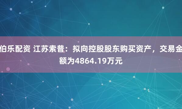 伯乐配资 江苏索普：拟向控股股东购买资产，交易金额为4864.19万元