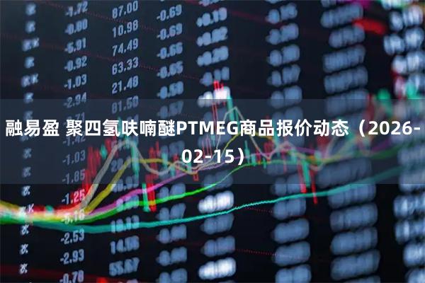 融易盈 聚四氢呋喃醚PTMEG商品报价动态（2026-02-15）
