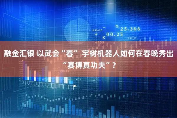 融金汇银 以武会“春” 宇树机器人如何在春晚秀出“赛博真功夫”？