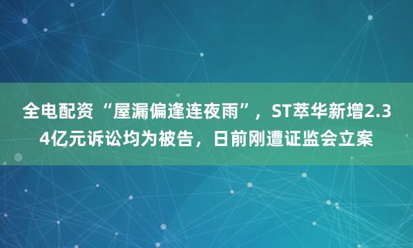 全电配资 “屋漏偏逢连夜雨”，ST萃华新增2.34亿元诉讼均为被告，日前刚遭证监会立案