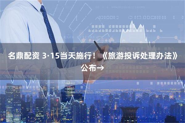 名鼎配资 3·15当天施行！《旅游投诉处理办法》公布→