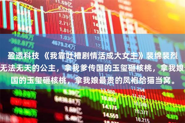 盈透科技 《我靠吐槽剧情活成大女主》裴绵裴烈沈若璃 我是京城里最无法无天的公主，拿我爹传国的玉玺砸核桃，拿我娘最贵的凤袍给猫当窝。