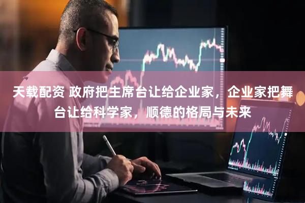 天载配资 政府把主席台让给企业家，企业家把舞台让给科学家，顺德的格局与未来