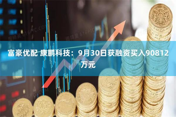 富豪优配 康鹏科技：9月30日获融资买入90812万元
