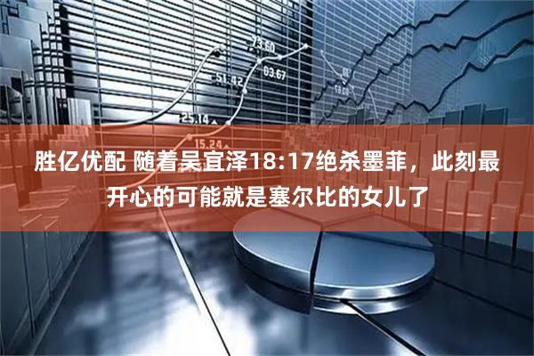 胜亿优配 随着吴宜泽18:17绝杀墨菲，此刻最开心的可能就是塞尔比的女儿了
