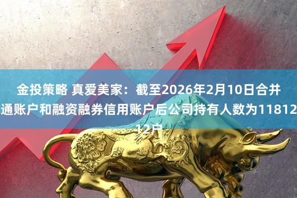 金投策略 真爱美家：截至2026年2月10日合并普通账户和融资融券信用账户后公司持有人数为11812户