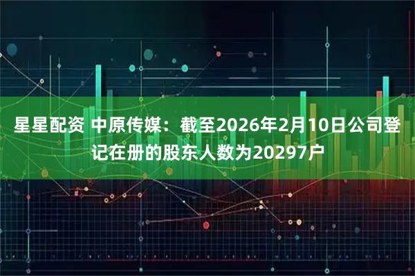 星星配资 中原传媒：截至2026年2月10日公司登记在册的股东人数为20297户