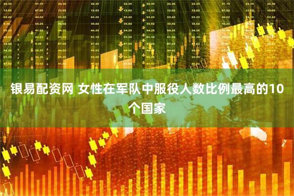 银易配资网 女性在军队中服役人数比例最高的10个国家