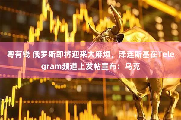 粤有钱 俄罗斯即将迎来大麻烦，泽连斯基在Telegram频道上发帖宣布：乌克