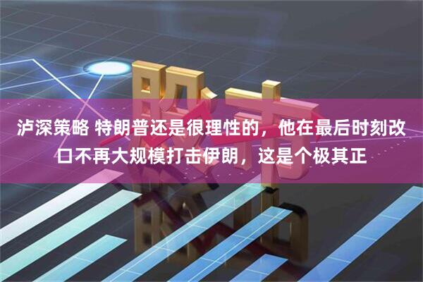 泸深策略 特朗普还是很理性的，他在最后时刻改口不再大规模打击伊朗，这是个极其正